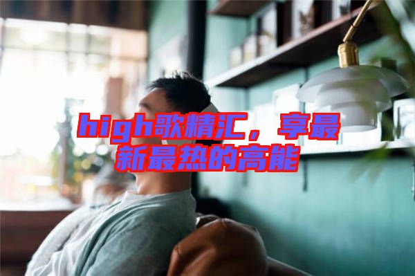 high歌精匯，享最新最熱的高能