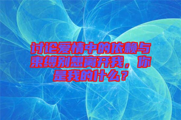 討論愛情中的依賴與束縛別想離開我，你是我的什么？