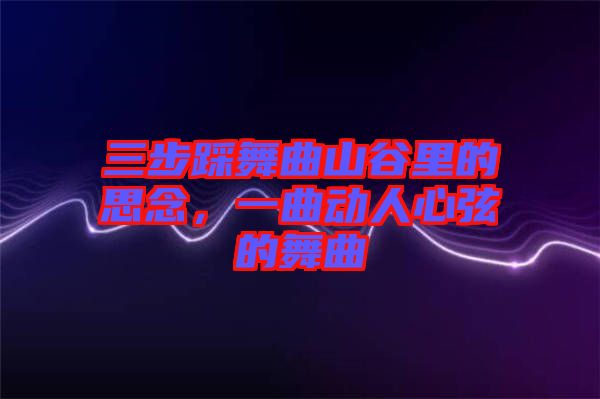 三步踩舞曲山谷里的思念，一曲動(dòng)人心弦的舞曲