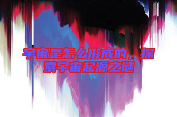 宇宙是怎么形成的，探索宇宙起源之謎