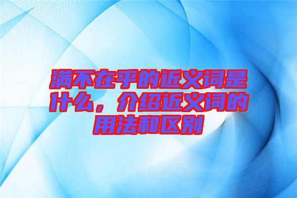 滿不在乎的近義詞是什么，介紹近義詞的用法和區(qū)別