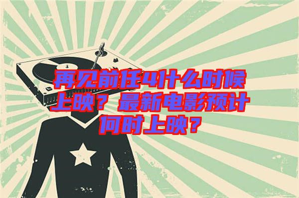 再見前任4什么時候上映？最新電影預計何時上映？