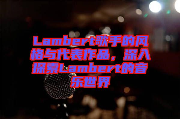 Lambert歌手的風格與代表作品，深入探索Lambert的音樂世界