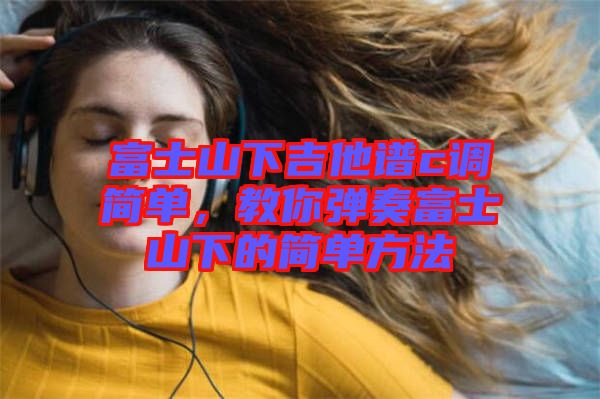 富士山下吉他譜c調(diào)簡單，教你彈奏富士山下的簡單方法