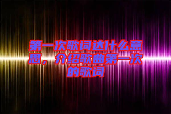 第一次歌詞達(dá)什么意思，介紹歌曲第一次的歌詞