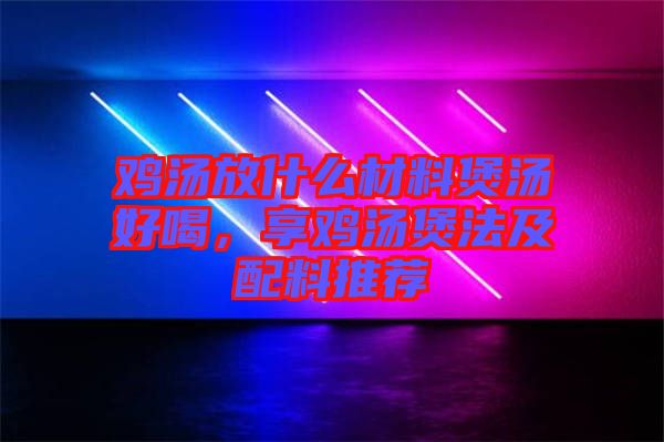 雞湯放什么材料煲湯好喝，享雞湯煲法及配料推薦