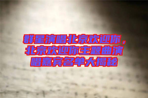 群星演唱北京歡迎你，北京歡迎你主題曲演唱嘉賓名單大揭秘