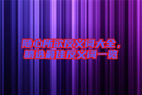隨心所欲反義詞大全，精選最佳反義詞一覽