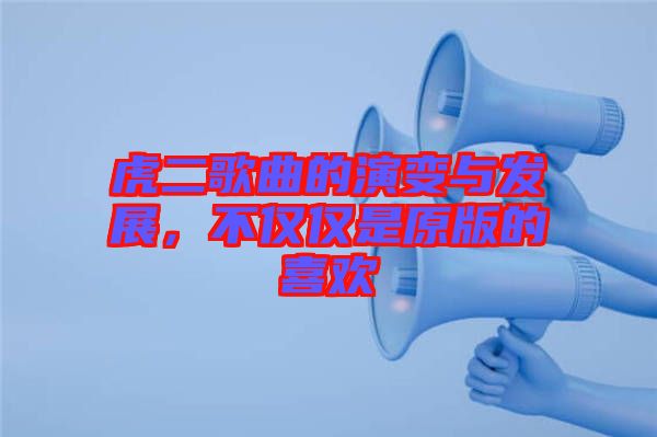 虎二歌曲的演變與發(fā)展，不僅僅是原版的喜歡