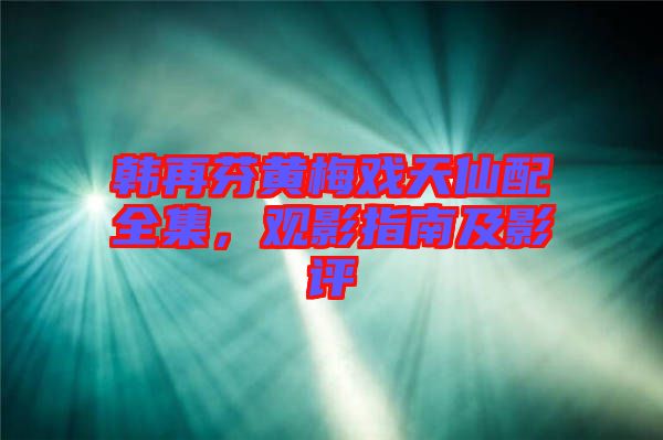 韓再芬黃梅戲天仙配全集，觀影指南及影評(píng)