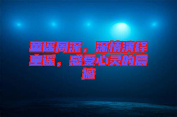 童謠周深，深情演繹童謠，感受心靈的震撼