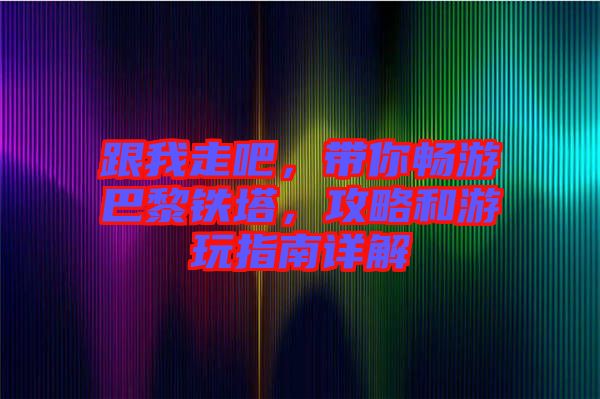跟我走吧，帶你暢游巴黎鐵塔，攻略和游玩指南詳解