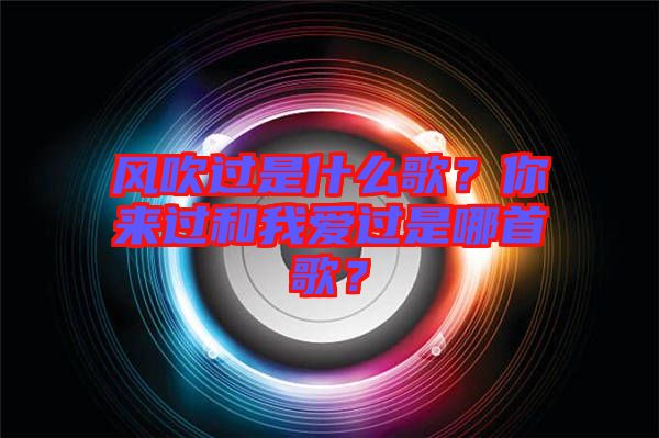 風(fēng)吹過是什么歌？你來過和我愛過是哪首歌？
