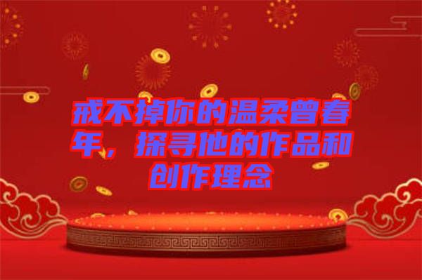 戒不掉你的溫柔曾春年，探尋他的作品和創(chuàng)作理念