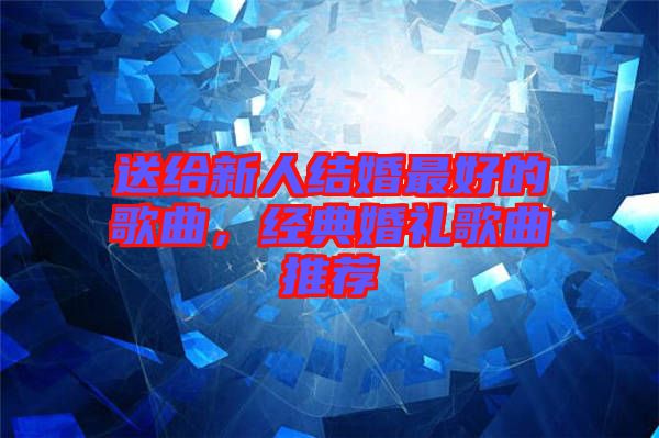 送給新人結(jié)婚最好的歌曲，經(jīng)典婚禮歌曲推薦
