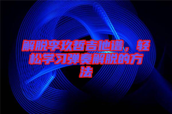 解脫李玖哲吉他譜，輕松學習彈奏解脫的方法
