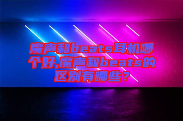 魔聲和beats耳機(jī)哪個好,魔聲和beats的區(qū)別有哪些？