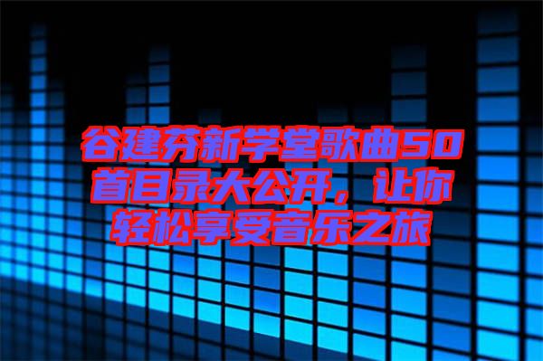 谷建芬新學(xué)堂歌曲50首目錄大公開(kāi)，讓你輕松享受音樂(lè)之旅