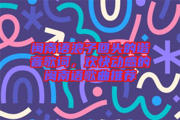 閩南語浪子回頭的諧音歌詞，歡快動感的閩南語歌曲推薦