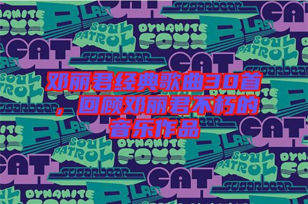 鄧麗君經(jīng)典歌曲30首，回顧鄧麗君不朽的音樂作品