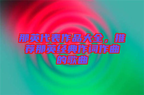那英代表作品大全，推薦那英經(jīng)典作詞作曲的歌曲