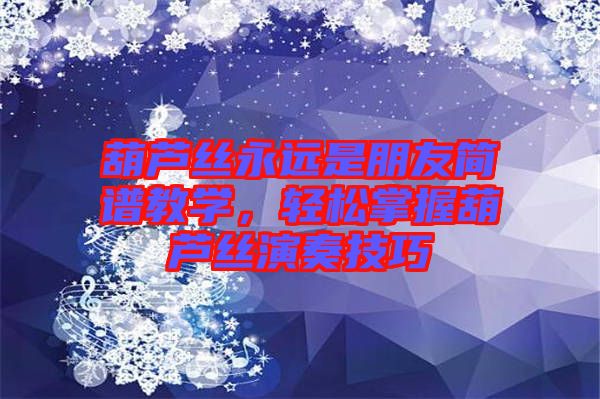 葫蘆絲永遠是朋友簡譜教學(xué)，輕松掌握葫蘆絲演奏技巧