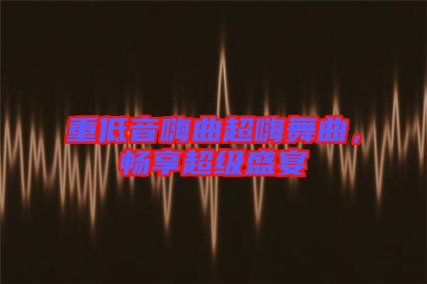 重低音嗨曲超嗨舞曲，暢享超級(jí)盛宴