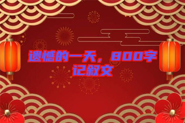 遺憾的一天，800字記敘文