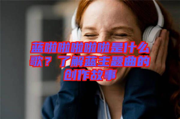 藍啦啦啦啦啦是什么歌？了解藍主題曲的創(chuàng)作故事