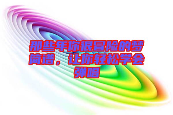 那些年你很冒險(xiǎn)的夢(mèng)簡(jiǎn)譜，讓你輕松學(xué)會(huì)彈唱