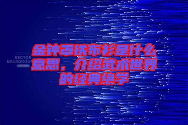 金鐘罩鐵布衫是什么意思，介紹武術世界的經典絕學