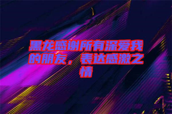 黑龍感謝所有深愛(ài)我的朋友，表達(dá)感激之情