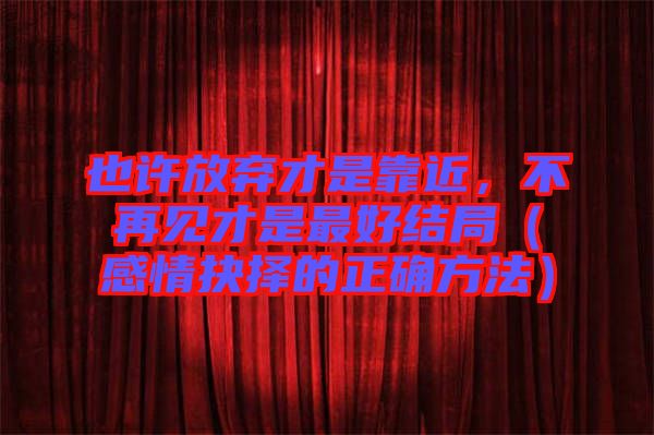 也許放棄才是靠近，不再見才是最好結(jié)局（感情抉擇的正確方法）