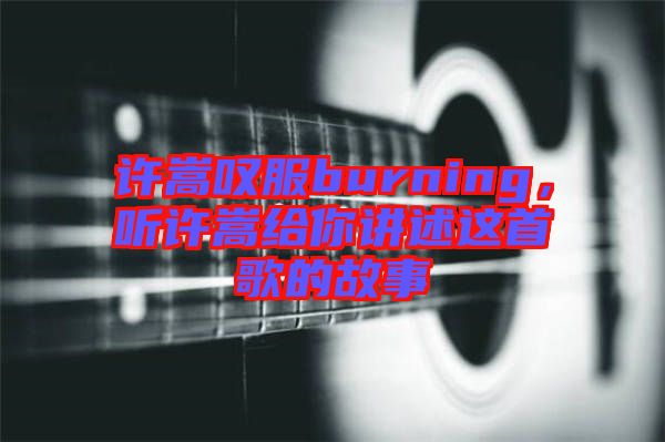 許嵩嘆服burning，聽許嵩給你講述這首歌的故事