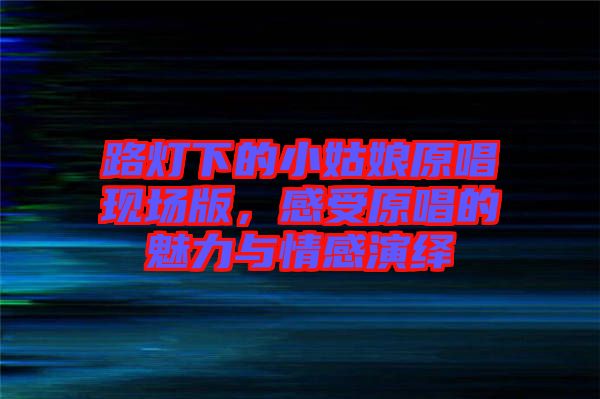 路燈下的小姑娘原唱現(xiàn)場(chǎng)版，感受原唱的魅力與情感演繹