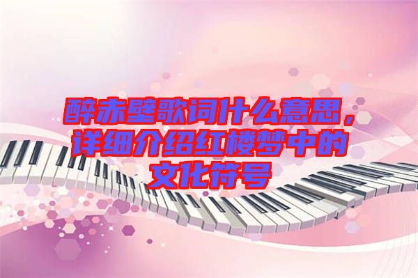 醉赤壁歌詞什么意思，詳細(xì)介紹紅樓夢(mèng)中的文化符號(hào)