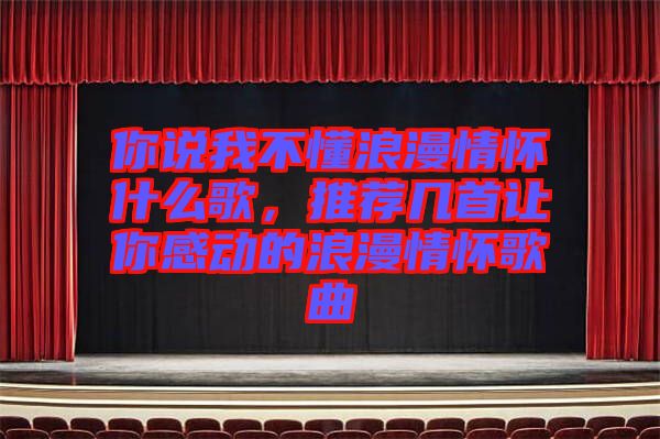 你說(shuō)我不懂浪漫情懷什么歌，推薦幾首讓你感動(dòng)的浪漫情懷歌曲