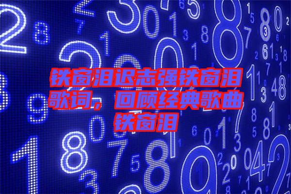 鐵窗淚遲志強鐵窗淚歌詞，回顧經(jīng)典歌曲鐵窗淚