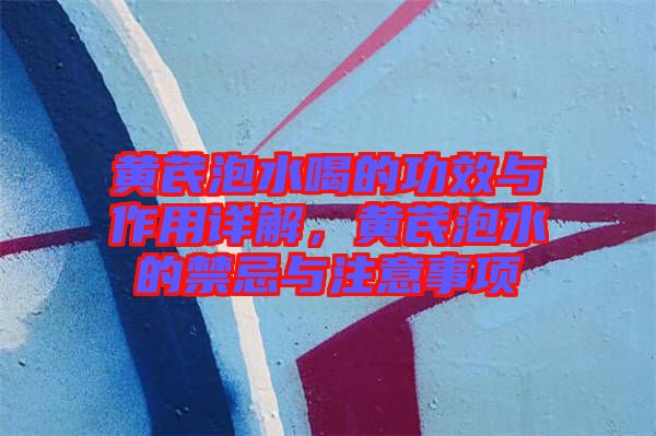 黃芪泡水喝的功效與作用詳解，黃芪泡水的禁忌與注意事項