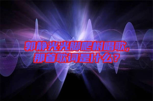 郭靜光光腳爬樹(shù)唱歌,那首歌詞是什么？