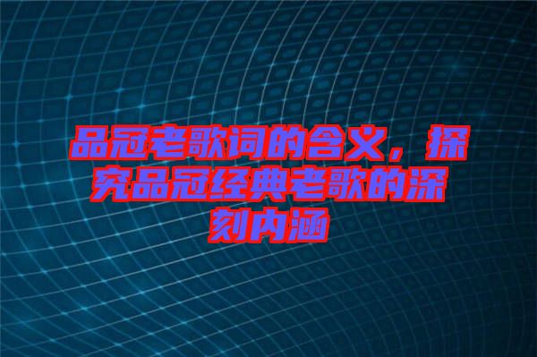 品冠老歌詞的含義，探究品冠經(jīng)典老歌的深刻內(nèi)涵