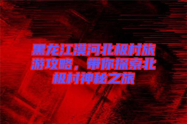 黑龍江漠河北極村旅游攻略，帶你探索北極村神秘之旅