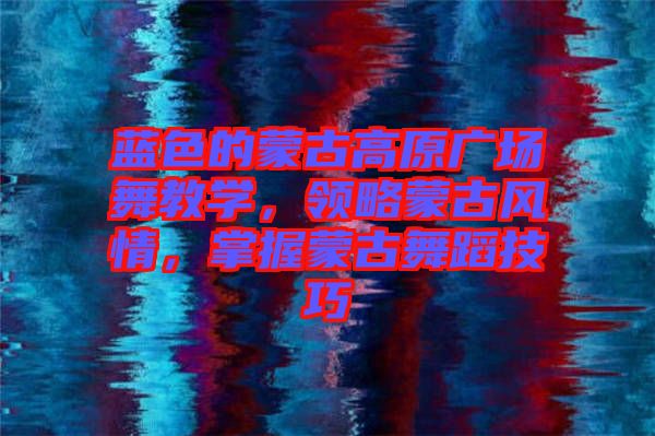 藍(lán)色的蒙古高原廣場舞教學(xué)，領(lǐng)略蒙古風(fēng)情，掌握蒙古舞蹈技巧