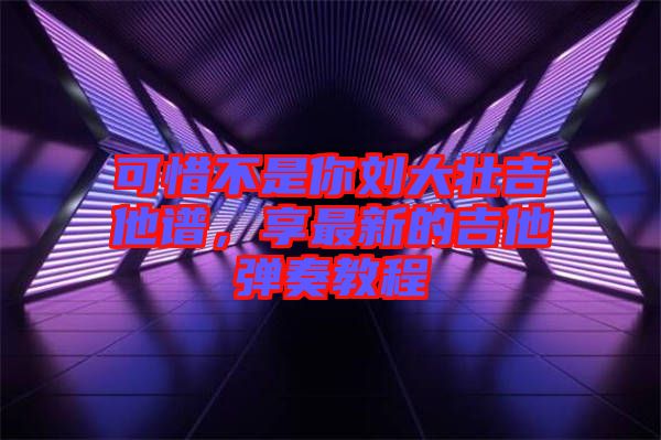可惜不是你劉大壯吉他譜，享最新的吉他彈奏教程