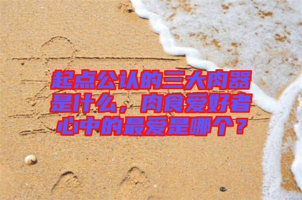 起點公認的三大肉器是什么，肉食愛好者心中的最愛是哪個？