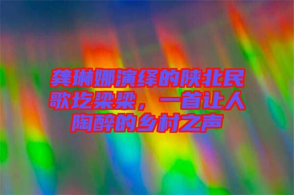 龔琳娜演繹的陜北民歌圪梁梁，一首讓人陶醉的鄉(xiāng)村之聲