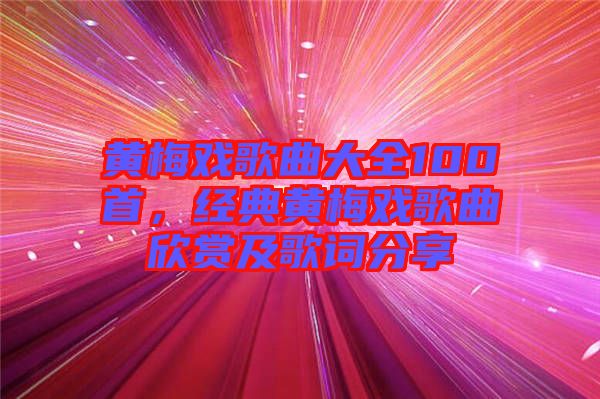 黃梅戲歌曲大全100首，經(jīng)典黃梅戲歌曲欣賞及歌詞分享