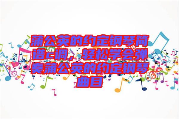 蒲公英的約定鋼琴簡譜c調(diào)，輕松學(xué)會彈奏蒲公英的約定鋼琴曲目