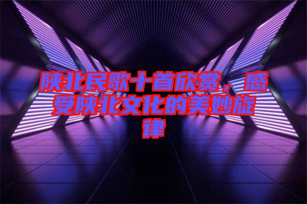陜北民歌十首欣賞，感受陜北文化的美妙旋律