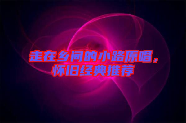 走在鄉(xiāng)間的小路原唱，懷舊經(jīng)典推薦